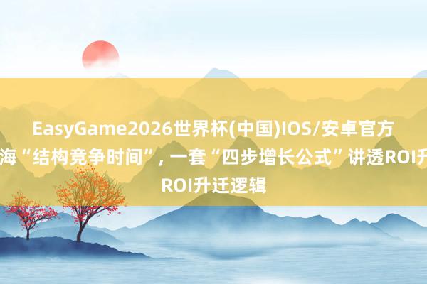 EasyGame2026世界杯(中国)IOS/安卓官方下载 出海“结构竞争时间”, 一套“四步增长公式”讲透ROI升迁逻辑
