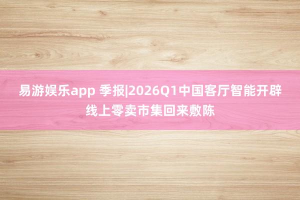 易游娱乐app 季报|2026Q1中国客厅智能开辟线上零卖市集回来敷陈