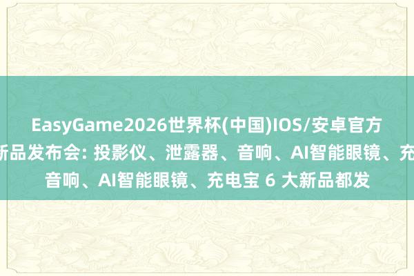 EasyGame2026世界杯(中国)IOS/安卓官方下载 海信 Vidda 新品发布会: 投影仪、泄露器、音响、AI智能眼镜、充电宝 6 大新品都发