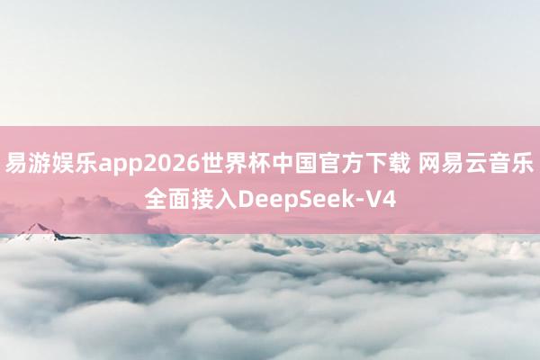 易游娱乐app2026世界杯中国官方下载 网易云音乐全面接入DeepSeek-V4