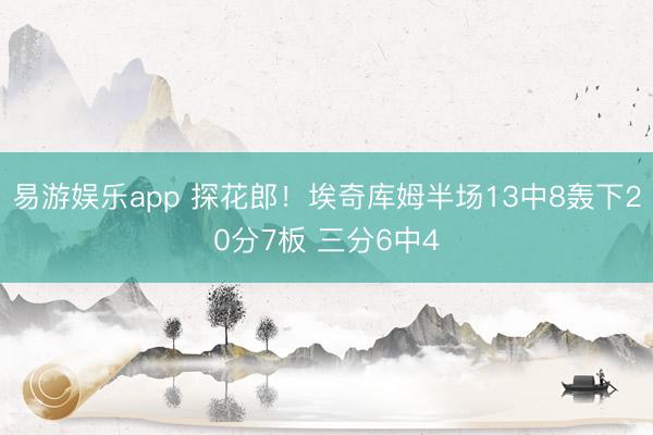 易游娱乐app 探花郎！埃奇库姆半场13中8轰下20分7板 三分6中4