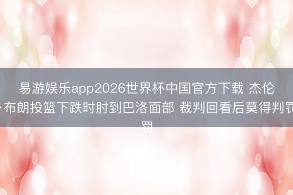 易游娱乐app2026世界杯中国官方下载 杰伦·布朗投篮下跌时肘到巴洛面部 裁判回看后莫得判罚