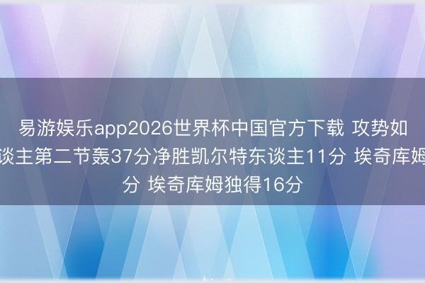 易游娱乐app2026世界杯中国官方下载 攻势如潮！76东谈主第二节轰37分净胜凯尔特东谈主11分 埃奇库姆独得16分