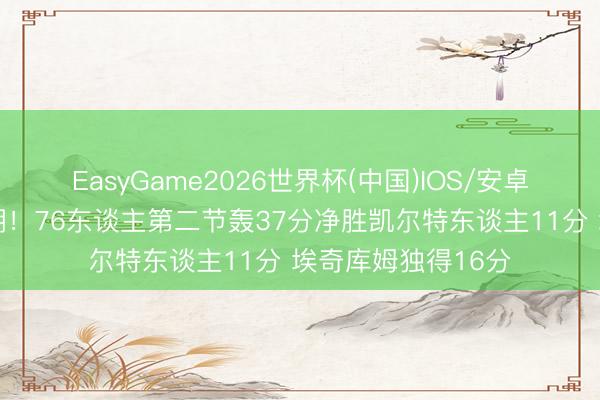 EasyGame2026世界杯(中国)IOS/安卓官方下载 攻势如潮！76东谈主第二节轰37分净胜凯尔特东谈主11分 埃奇库姆独得16分
