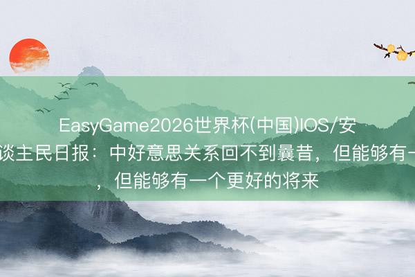 EasyGame2026世界杯(中国)IOS/安卓官方下载 东谈主民日报：中好意思关系回不到曩昔，但能够有一个更好的将来