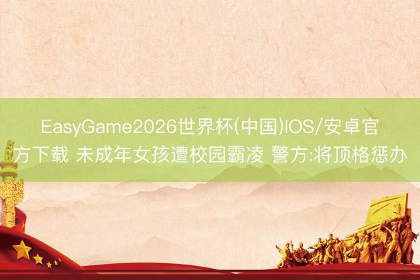 EasyGame2026世界杯(中国)IOS/安卓官方下载 未成年女孩遭校园霸凌 警方:将顶格惩办