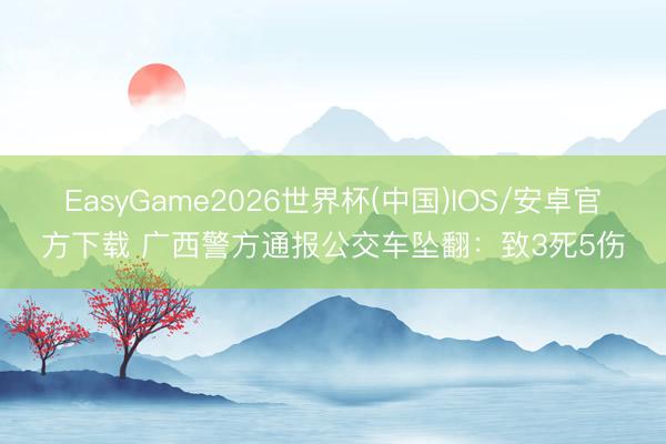 EasyGame2026世界杯(中国)IOS/安卓官方下载 广西警方通报公交车坠翻：致3死5伤