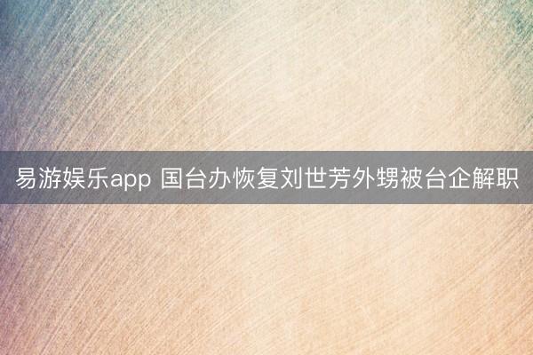 易游娱乐app 国台办恢复刘世芳外甥被台企解职