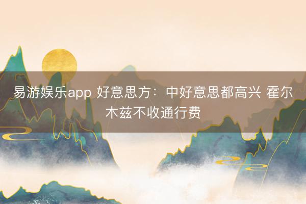 易游娱乐app 好意思方：中好意思都高兴 霍尔木兹不收通行费