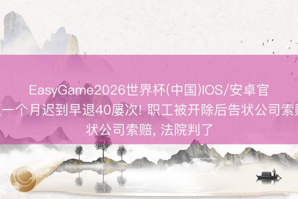 EasyGame2026世界杯(中国)IOS/安卓官方下载 短短一个月迟到早退40屡次! 职工被开除后告状公司索赔, 法院判了