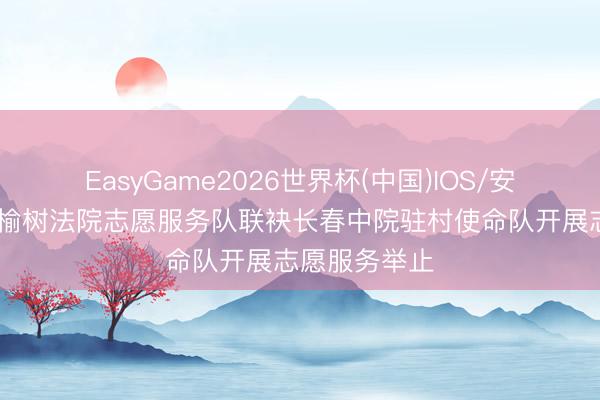 EasyGame2026世界杯(中国)IOS/安卓官方下载 榆树法院志愿服务队联袂长春中院驻村使命队开展志愿服务举止