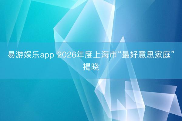 易游娱乐app 2026年度上海市“最好意思家庭”揭晓