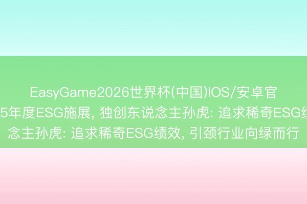 EasyGame2026世界杯(中国)IOS/安卓官方下载 山水比德发2025年度ESG施展, 独创东说念主孙虎: 追求稀奇ESG绩效, 引颈行业向绿而行