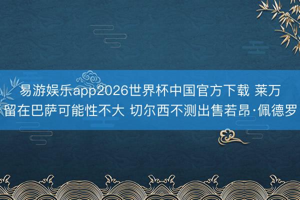 易游娱乐app2026世界杯中国官方下载 莱万留在巴萨可能性不大 切尔西不测出售若昂·佩德罗