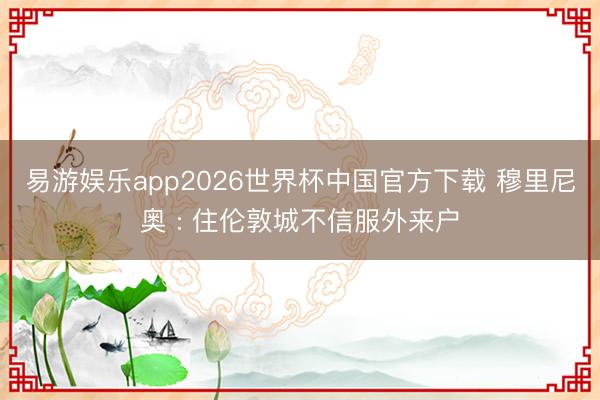 易游娱乐app2026世界杯中国官方下载 穆里尼奥 : 住伦敦城不信服外来户