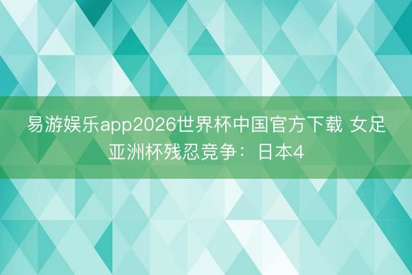 易游娱乐app2026世界杯中国官方下载 女足亚洲杯残忍竞争：日本4