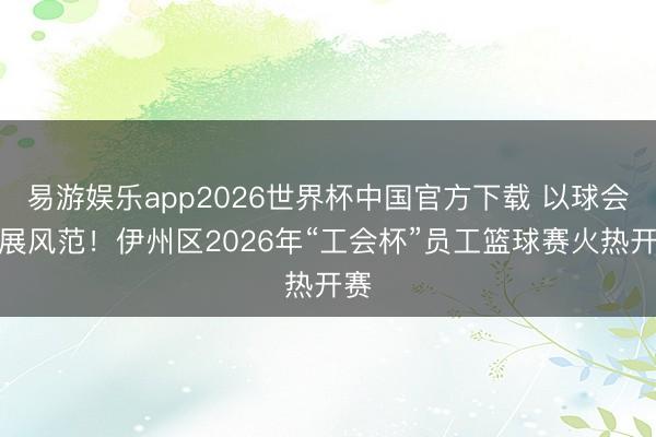 易游娱乐app2026世界杯中国官方下载 以球会友展风范！伊州区2026年“工会杯”员工篮球赛火热开赛