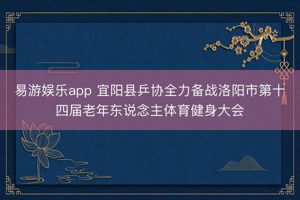 易游娱乐app 宜阳县乒协全力备战洛阳市第十四届老年东说念主体育健身大会