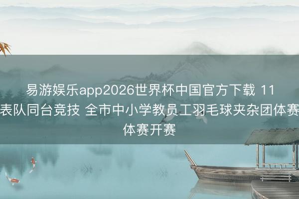 易游娱乐app2026世界杯中国官方下载 11支代表队同台竞技 全市中小学教员工羽毛球夹杂团体赛开赛