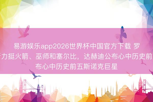 易游娱乐app2026世界杯中国官方下载 罗伯逊与戴维斯力挺火箭、巫师和塞尔比，达赫迪公布心中历史前五斯诺克巨星