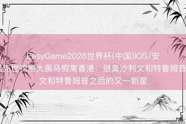 EasyGame2026世界杯(中国)IOS/安卓官方下载 斯诺克世锦赛大黑马假寓香港：继奥沙利文和特鲁姆普之后的又一新星