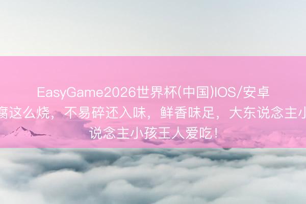EasyGame2026世界杯(中国)IOS/安卓官方下载 豆腐这么烧，不易碎还入味，鲜香味足，大东说念主小孩王人爱吃！