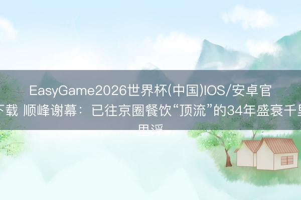 EasyGame2026世界杯(中国)IOS/安卓官方下载 顺峰谢幕：已往京圈餐饮“顶流”的34年盛衰千里浮