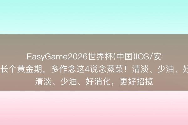 EasyGame2026世界杯(中国)IOS/安卓官方下载 孩子长个黄金期，多作念这4说念蒸菜！清淡、少油、好消化，更好招揽