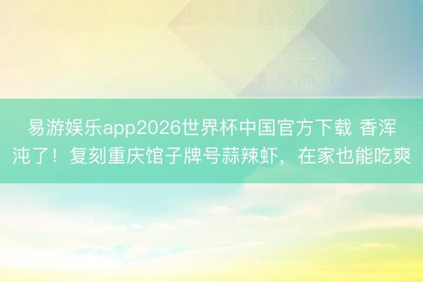 易游娱乐app2026世界杯中国官方下载 香浑沌了！复刻重庆馆子牌号蒜辣虾，在家也能吃爽