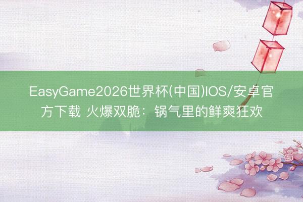 EasyGame2026世界杯(中国)IOS/安卓官方下载 火爆双脆：锅气里的鲜爽狂欢