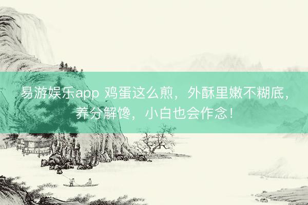 易游娱乐app 鸡蛋这么煎，外酥里嫩不糊底，养分解馋，小白也会作念！