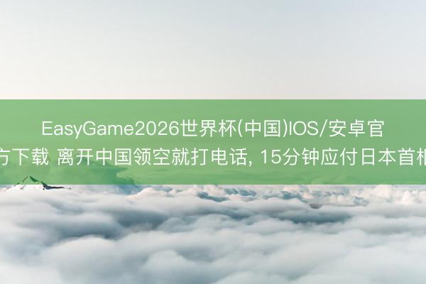 EasyGame2026世界杯(中国)IOS/安卓官方下载 离开中国领空就打电话, 15分钟应付日本首相
