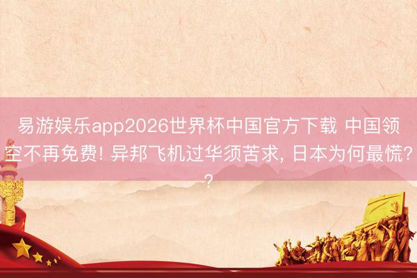 易游娱乐app2026世界杯中国官方下载 中国领空不再免费! 异邦飞机过华须苦求, 日本为何最慌?