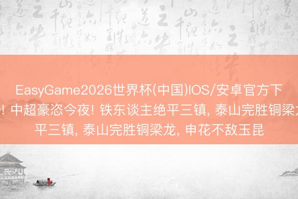 EasyGame2026世界杯(中国)IOS/安卓官方下载 3-1 2-2 1-0! 中超豪恣今夜! 铁东谈主绝平三镇, 泰山完胜铜梁龙, 申花不敌玉昆