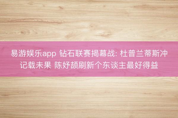 易游娱乐app 钻石联赛揭幕战: 杜普兰蒂斯冲记载未果 陈妤颉刷新个东谈主最好得益