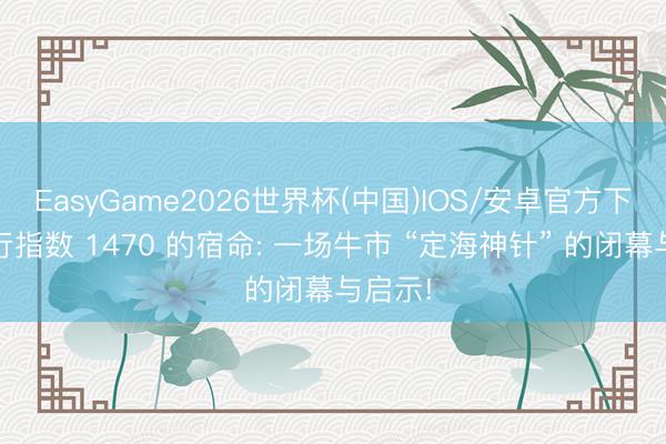 EasyGame2026世界杯(中国)IOS/安卓官方下载 银行指数 1470 的宿命: 一场牛市 “定海神针” 的闭幕与启示!