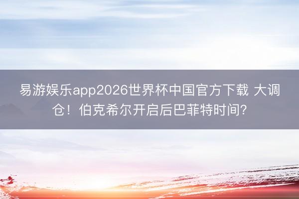 易游娱乐app2026世界杯中国官方下载 大调仓！伯克希尔开启后巴菲特时间？
