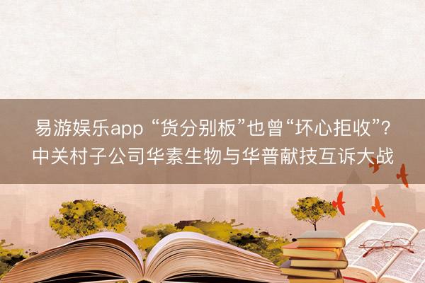 易游娱乐app “货分别板”也曾“坏心拒收”？中关村子公司华素生物与华普献技互诉大战