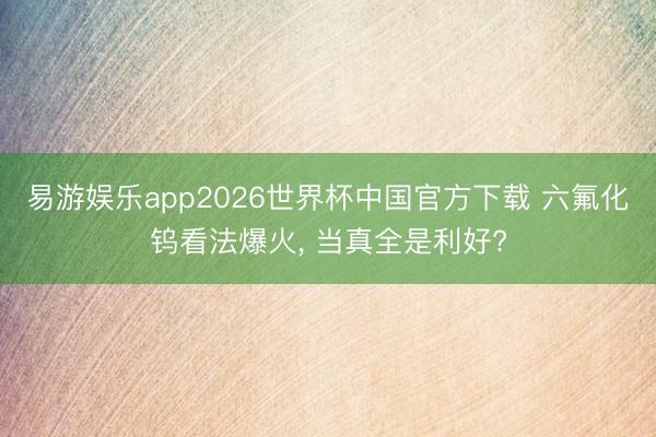 易游娱乐app2026世界杯中国官方下载 六氟化钨看法爆火, 当真全是利好?