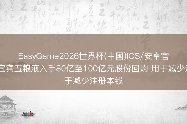 EasyGame2026世界杯(中国)IOS/安卓官方下载 宜宾五粮液入手80亿至100亿元股份回购 用于减少注册本钱