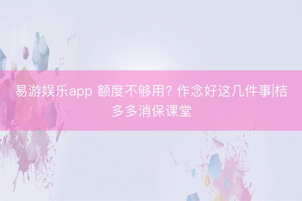 易游娱乐app 额度不够用? 作念好这几件事|桔多多消保课堂