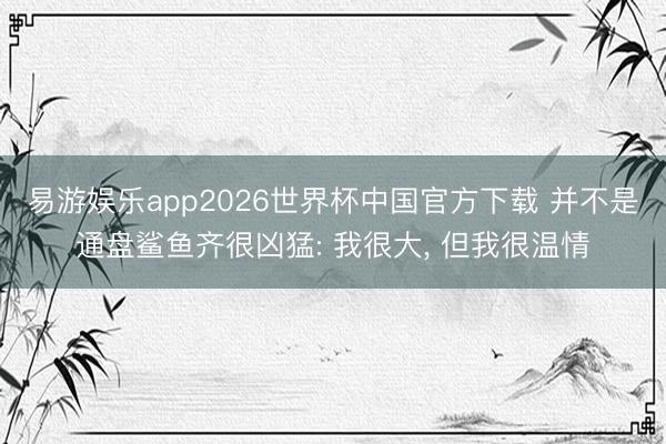 易游娱乐app2026世界杯中国官方下载 并不是通盘鲨鱼齐很凶猛: 我很大, 但我很温情