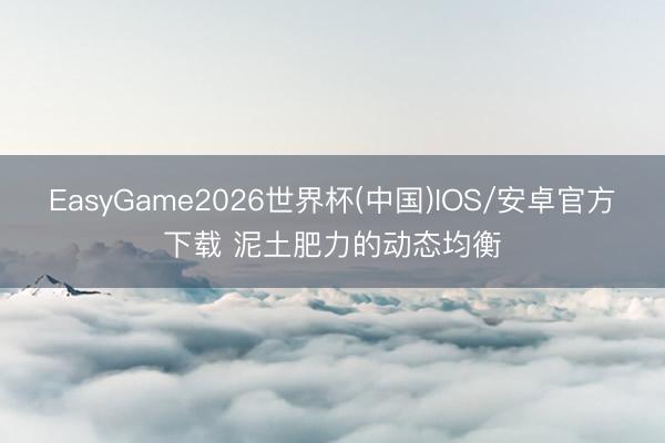EasyGame2026世界杯(中国)IOS/安卓官方下载 泥土肥力的动态均衡