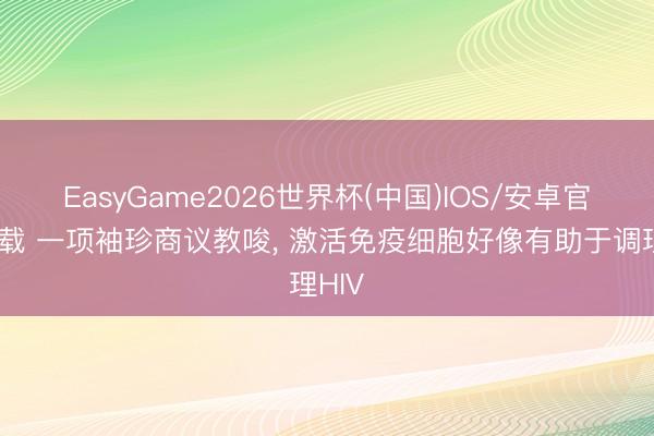 EasyGame2026世界杯(中国)IOS/安卓官方下载 一项袖珍商议教唆, 激活免疫细胞好像有助于调理HIV