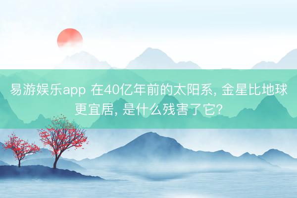 易游娱乐app 在40亿年前的太阳系, 金星比地球更宜居, 是什么残害了它?