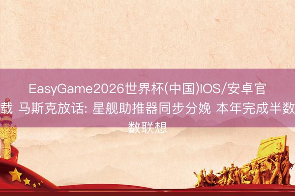 EasyGame2026世界杯(中国)IOS/安卓官方下载 马斯克放话: 星舰助推器同步分娩 本年完成半数联想