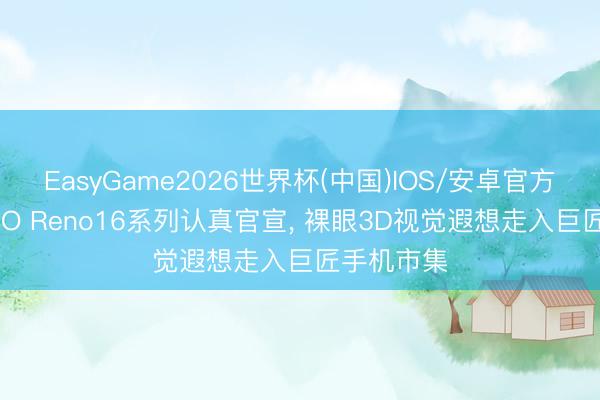 EasyGame2026世界杯(中国)IOS/安卓官方下载 OPPO Reno16系列认真官宣, 裸眼3D视觉遐想走入巨匠手机市集