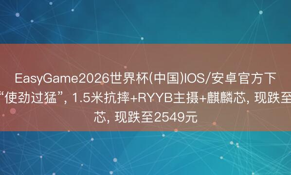 EasyGame2026世界杯(中国)IOS/安卓官方下载 华为“使劲过猛”, 1.5米抗摔+RYYB主摄+麒麟芯, 现跌至2549元