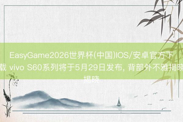 EasyGame2026世界杯(中国)IOS/安卓官方下载 vivo S60系列将于5月29日发布, 背部外不雅揭晓