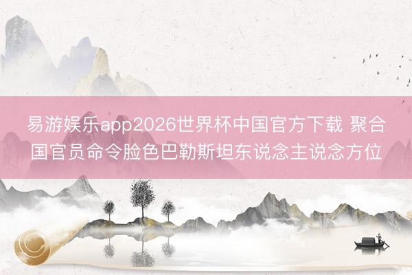 易游娱乐app2026世界杯中国官方下载 聚合国官员命令脸色巴勒斯坦东说念主说念方位